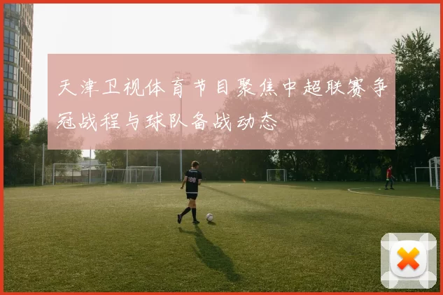 天津卫视体育节目聚焦中超联赛争冠战程与球队备战动态