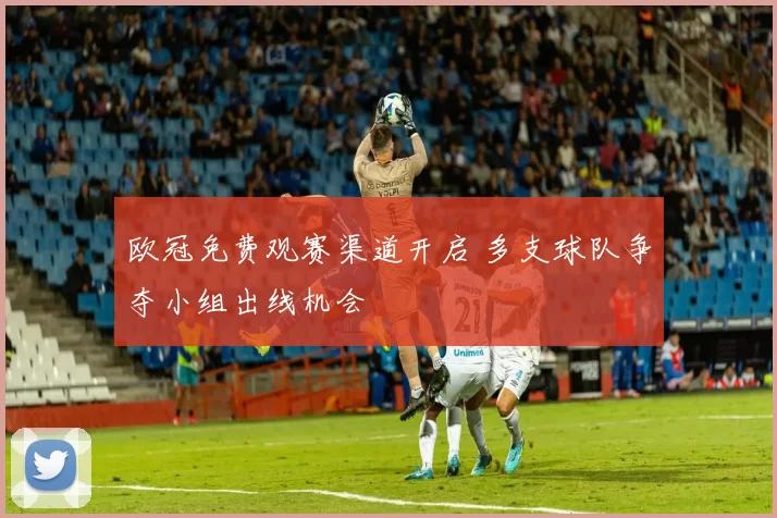 欧冠免费观赛渠道开启 多支球队争夺小组出线机会