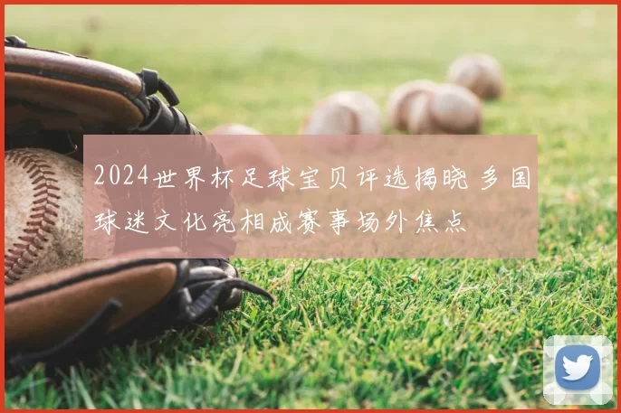 2024世界杯足球宝贝评选揭晓 多国球迷文化亮相成赛事场外焦点