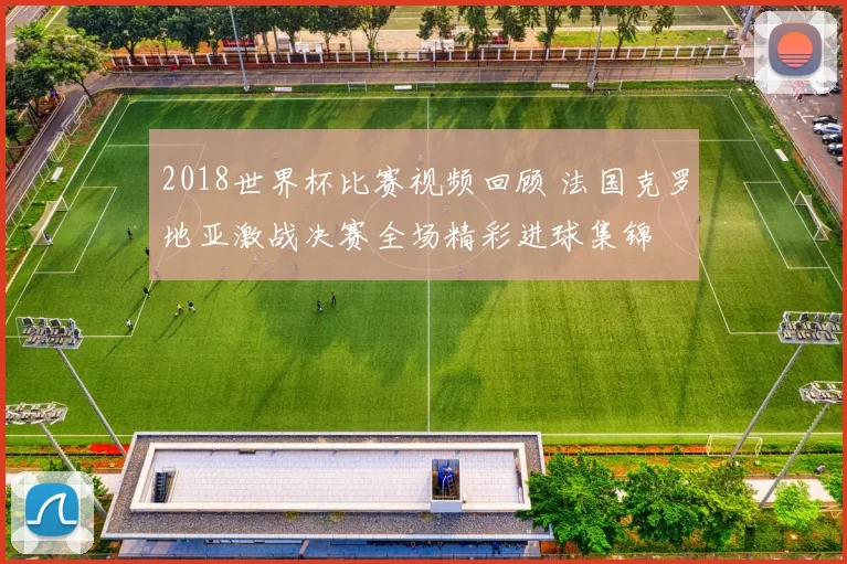 2018世界杯比赛视频回顾 法国克罗地亚激战决赛全场精彩进球集锦