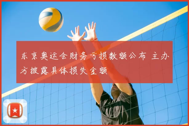 东京奥运会财务亏损数额公布 主办方披露具体损失金额