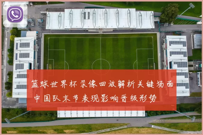篮球世界杯录像回放解析关键场面 中国队末节表现影响晋级形势