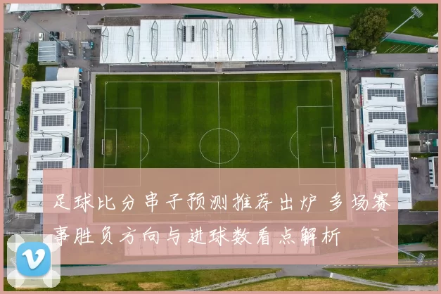 足球比分串子预测推荐出炉 多场赛事胜负方向与进球数看点解析