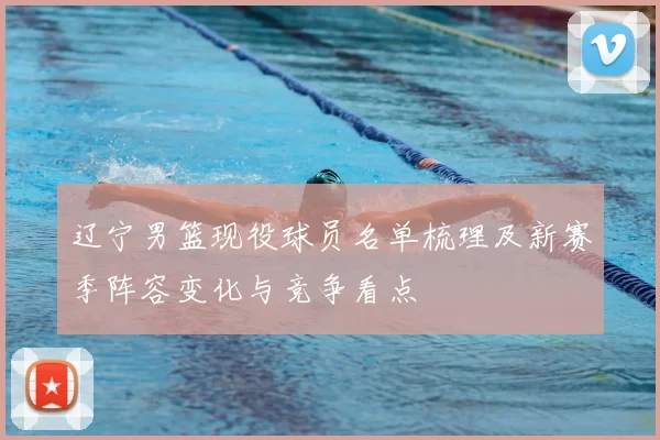 辽宁男篮现役球员名单梳理及新赛季阵容变化与竞争看点