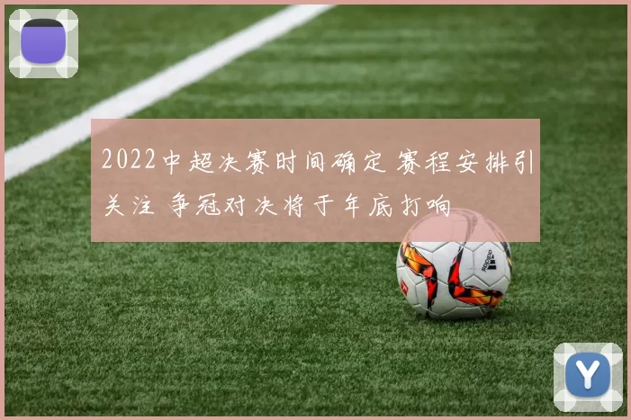2022中超决赛时间确定 赛程安排引关注 争冠对决将于年底打响