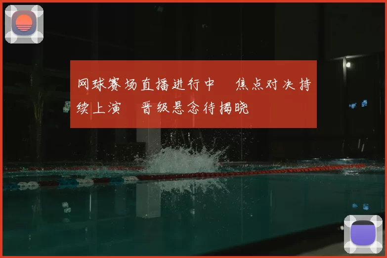 网球赛场直播进行中　焦点对决持续上演　晋级悬念待揭晓