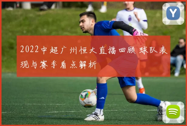 2022中超广州恒大直播回顾 球队表现与赛季看点解析