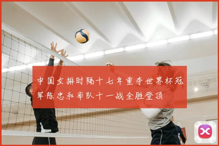 中国女排时隔十七年重夺世界杯冠军陈忠和率队十一战全胜登顶