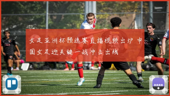 女足亚洲杯预选赛直播视频出炉 中国女足迎关键一战冲击出线