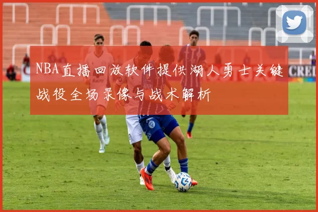 NBA直播回放软件提供湖人勇士关键战役全场录像与战术解析
