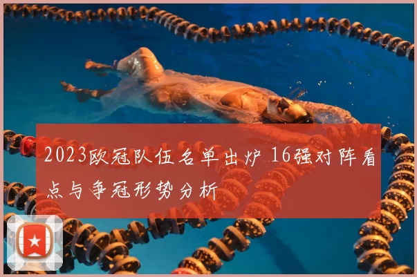 2023欧冠队伍名单出炉 16强对阵看点与争冠形势分析