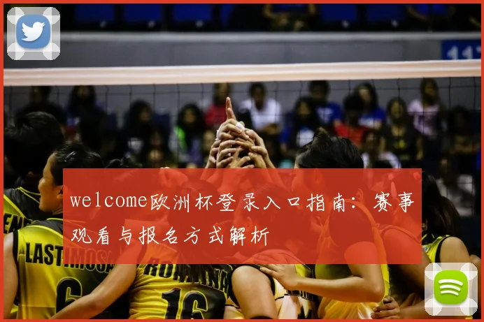 welcome欧洲杯登录入口指南:赛事观看与报名方式解析