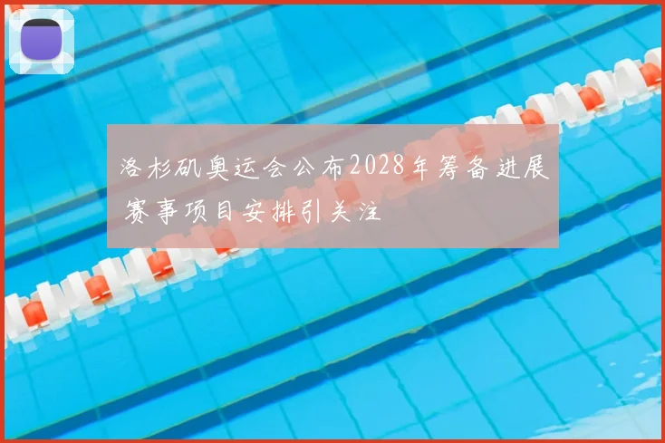 洛杉矶奥运会公布2028年筹备进展 赛事项目安排引关注