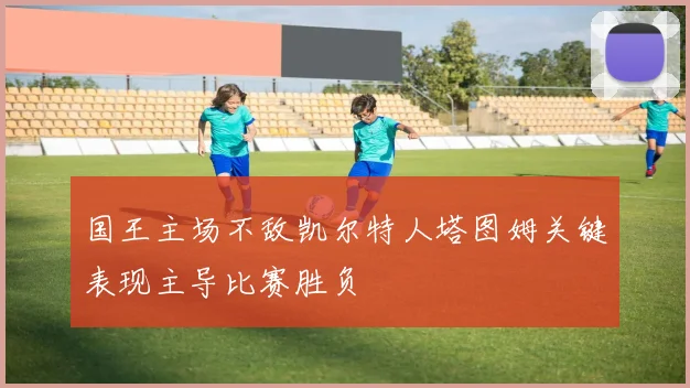 国王主场不敌凯尔特人塔图姆关键表现主导比赛胜负