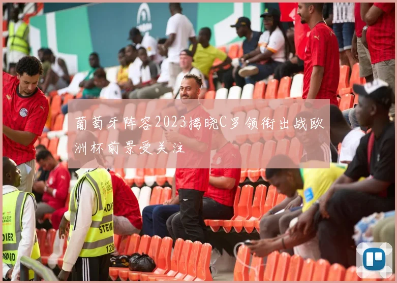 葡萄牙阵容2023揭晓C罗领衔出战欧洲杯前景受关注