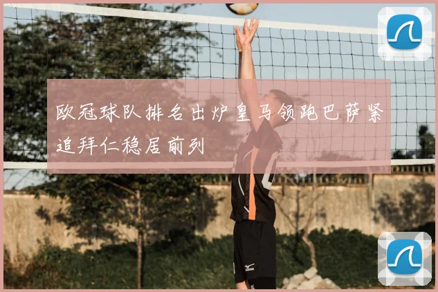 欧冠球队排名出炉皇马领跑巴萨紧追拜仁稳居前列