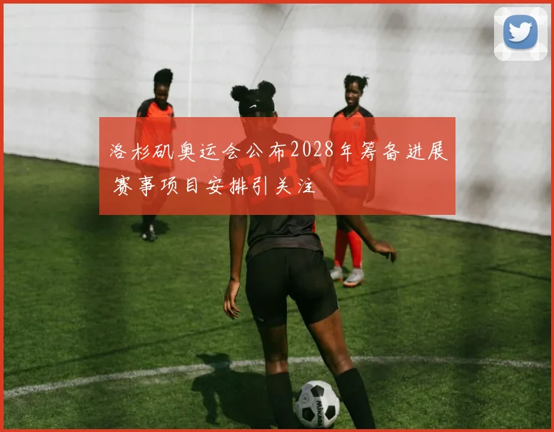 洛杉矶奥运会公布2028年筹备进展 赛事项目安排引关注