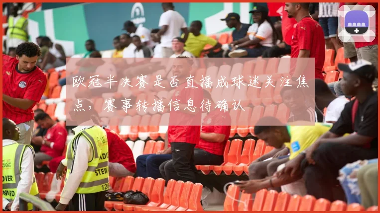 欧冠半决赛是否直播成球迷关注焦点,赛事转播信息待确认
