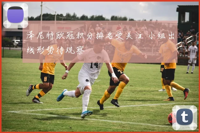 泽尼特欧冠积分排名受关注 小组出线形势待观察