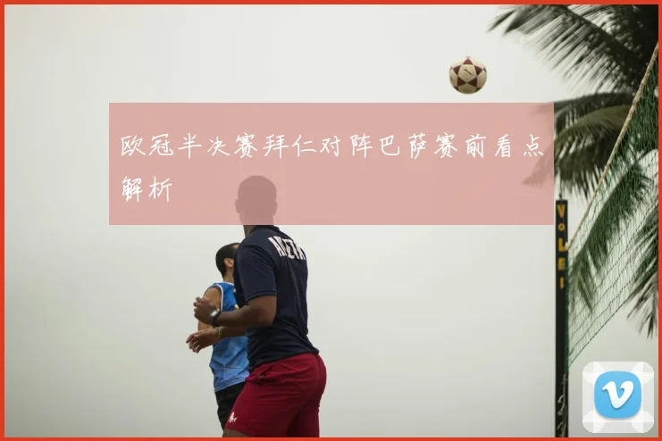 欧冠半决赛拜仁对阵巴萨赛前看点解析