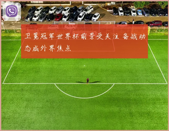 卫冕冠军世界杯前景受关注 备战动态成外界焦点