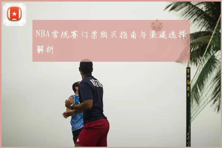 NBA常规赛门票购买指南与渠道选择解析