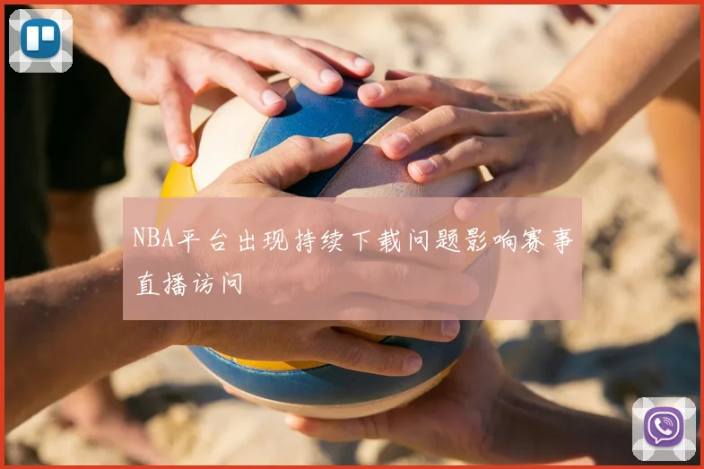 NBA平台出现持续下载问题影响赛事直播访问