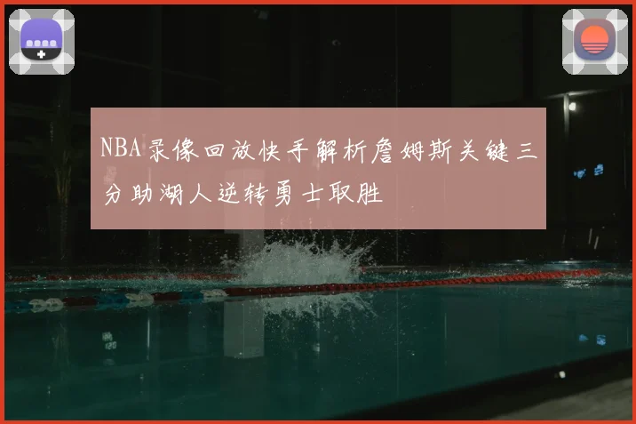 NBA录像回放快手解析詹姆斯关键三分助湖人逆转勇士取胜
