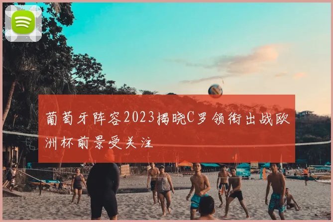 葡萄牙阵容2023揭晓C罗领衔出战欧洲杯前景受关注